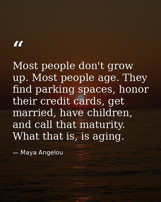 Most people don't grow up. Most people age. They find parking spaces, honor their credit cards, get married, have childr — Maya Angelou