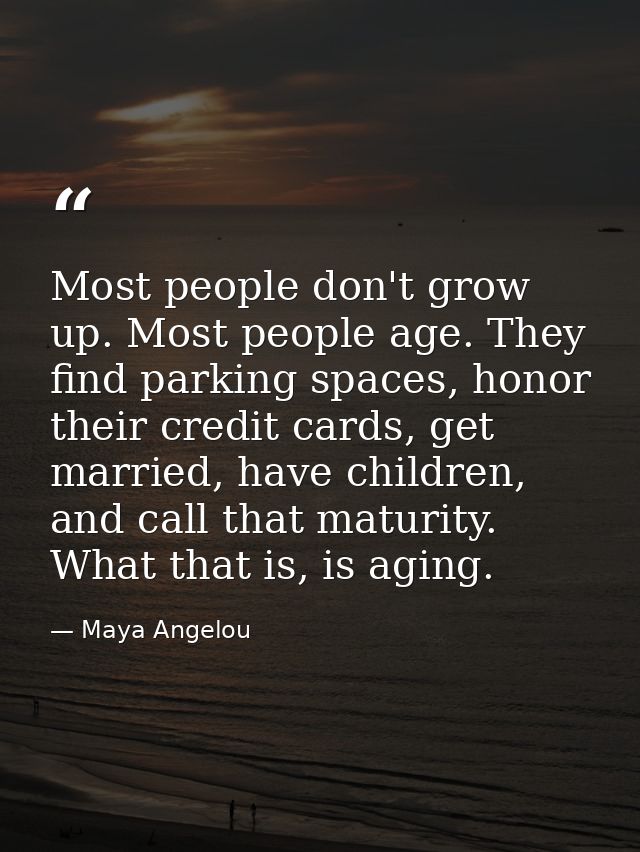 Most people don't grow up. Most people age. They find parking spaces, honor their credit cards, get married, have childr — Maya Angelou