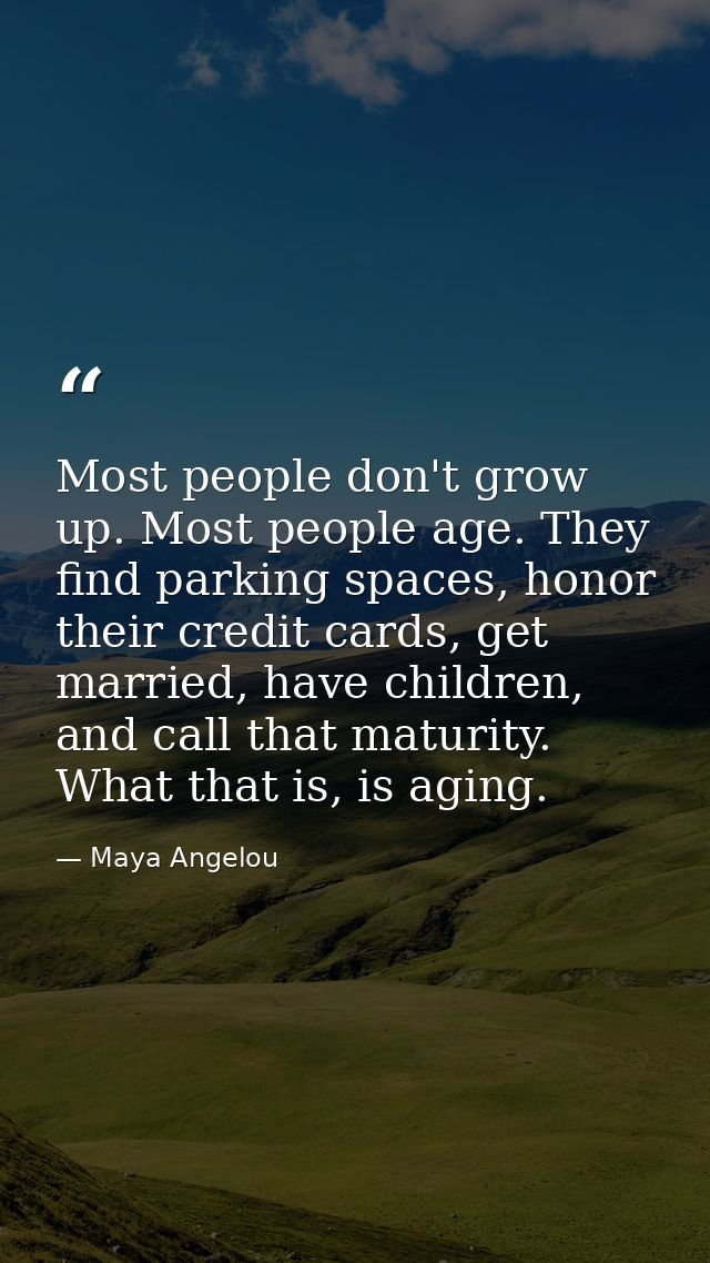 Most people don't grow up. Most people age. They find parking spaces, honor their credit cards, get married, have childr — Maya Angelou