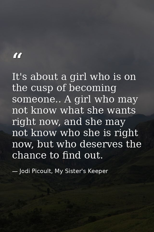 It's about a girl who is on the cusp of becoming someone.. A girl who may not know what she wants right now, and she may — Jodi Picoult, My Sister's Keeper