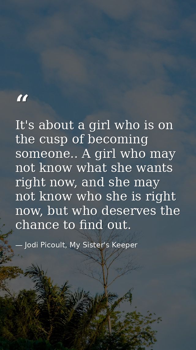 It's about a girl who is on the cusp of becoming someone.. A girl who may not know what she wants right now, and she may — Jodi Picoult, My Sister's Keeper