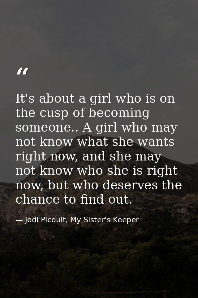 It's about a girl who is on the cusp of becoming someone.. A girl who may not know what she wants right now, and she may — Jodi Picoult, My Sister's Keeper