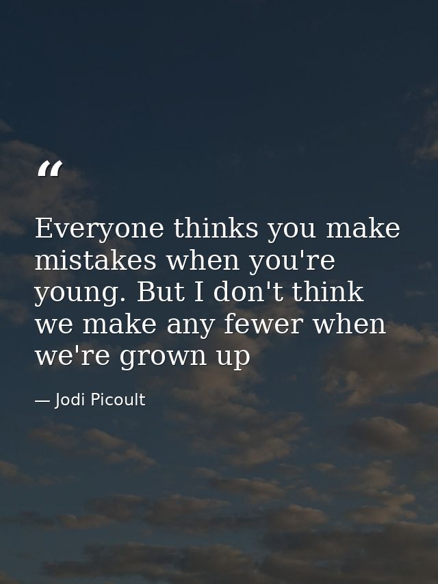 Everyone thinks you make mistakes when you're young. But I don't think we make any fewer when we're grown up — Jodi Picoult