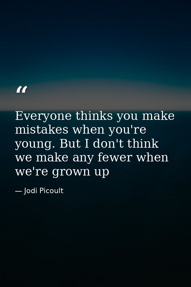 Everyone thinks you make mistakes when you're young. But I don't think we make any fewer when we're grown up — Jodi Picoult