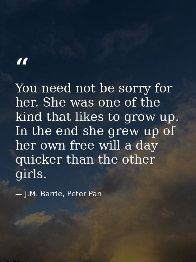 You need not be sorry for her. She was one of the kind that likes to grow up. In the end she grew up of her own free wil — J.M. Barrie, Peter Pan