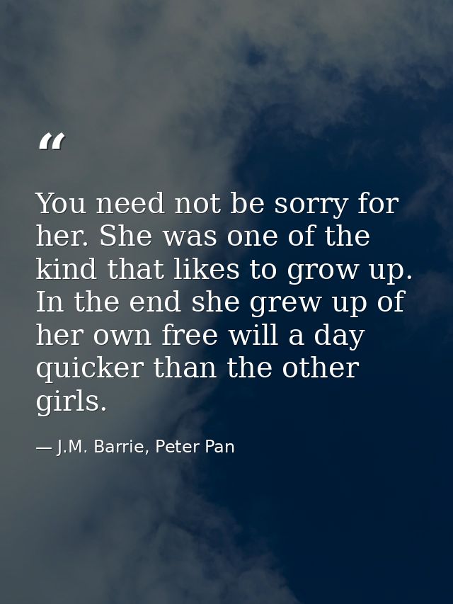 You need not be sorry for her. She was one of the kind that likes to grow up. In the end she grew up of her own free wil — J.M. Barrie, Peter Pan
