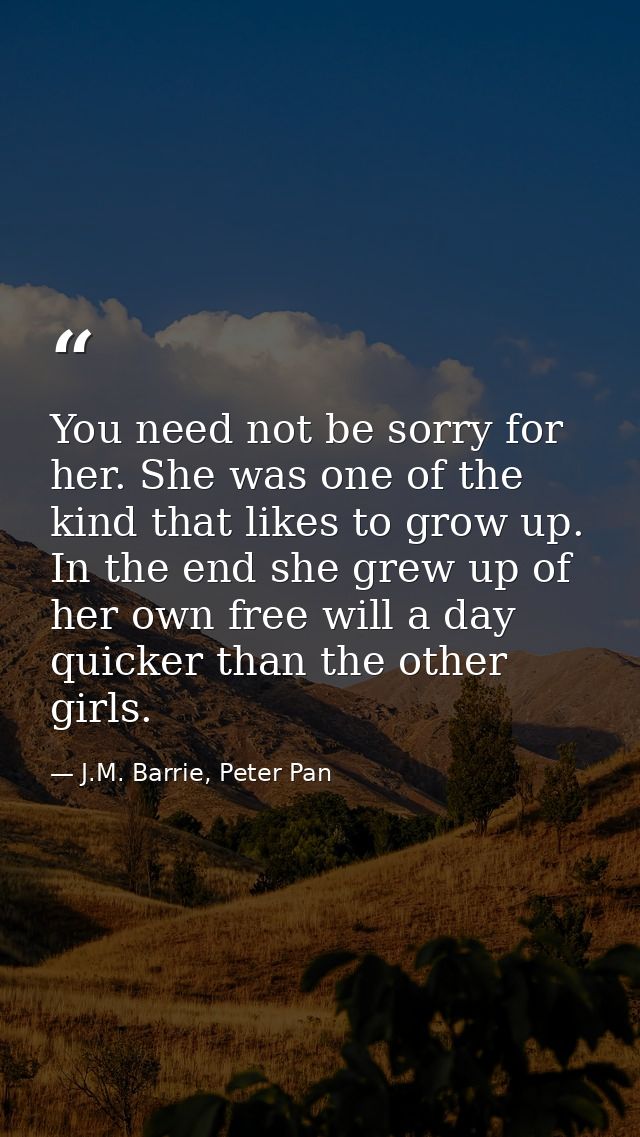 You need not be sorry for her. She was one of the kind that likes to grow up. In the end she grew up of her own free wil — J.M. Barrie, Peter Pan
