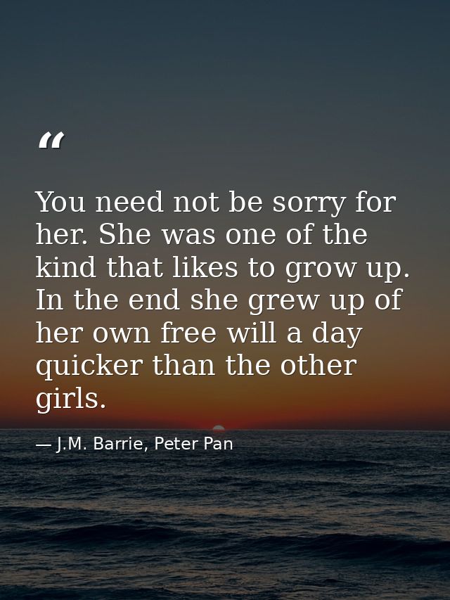 You need not be sorry for her. She was one of the kind that likes to grow up. In the end she grew up of her own free wil — J.M. Barrie, Peter Pan