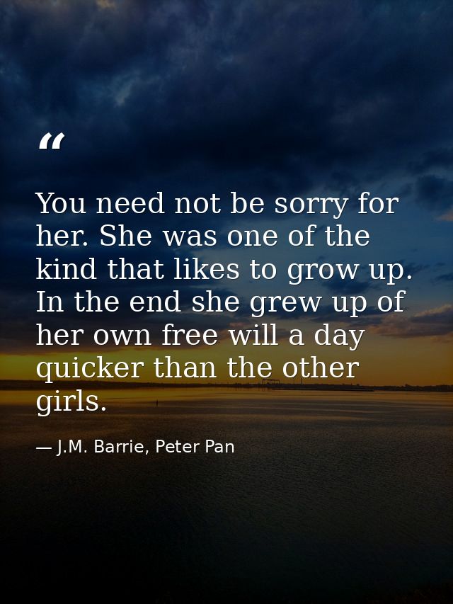 You need not be sorry for her. She was one of the kind that likes to grow up. In the end she grew up of her own free wil — J.M. Barrie, Peter Pan