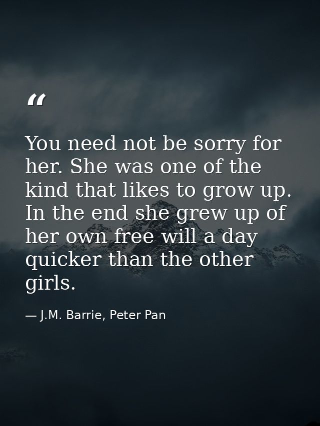 You need not be sorry for her. She was one of the kind that likes to grow up. In the end she grew up of her own free wil — J.M. Barrie, Peter Pan