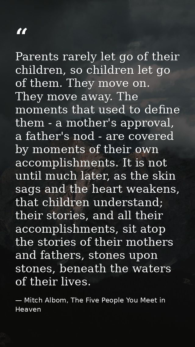 Parents rarely let go of their children, so children let go of them. They move on. They move away. The moments that used — Mitch Albom, The Five People You Meet in Heaven