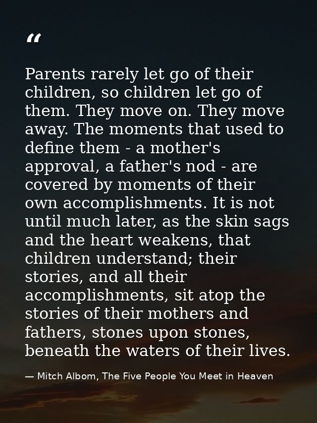 Parents rarely let go of their children, so children let go of them. They move on. They move away. The moments that used — Mitch Albom, The Five People You Meet in Heaven