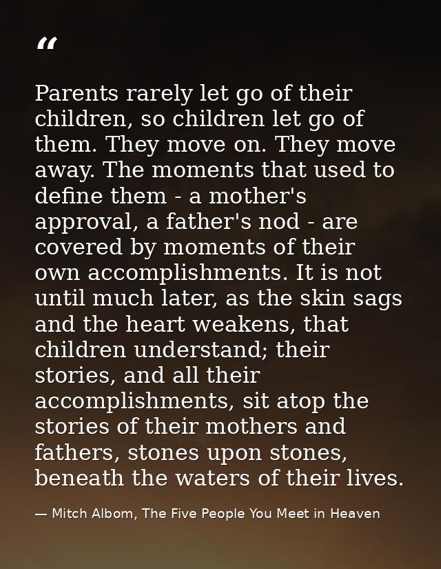 Parents rarely let go of their children, so children let go of them. They move on. They move away. The moments that used — Mitch Albom, The Five People You Meet in Heaven