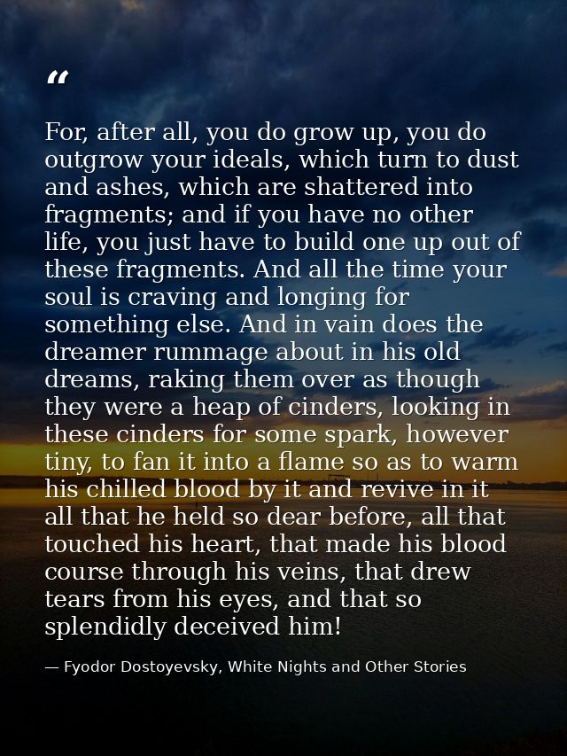 For, after all, you do grow up, you do outgrow your ideals, which turn to dust and ashes, which are shattered into fragm — Fyodor Dostoyevsky, White Nights and Other Stories