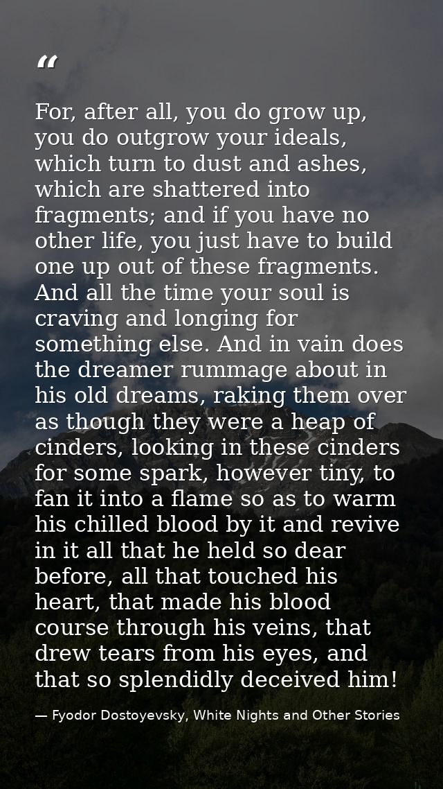 For, after all, you do grow up, you do outgrow your ideals, which turn to dust and ashes, which are shattered into fragm — Fyodor Dostoyevsky, White Nights and Other Stories