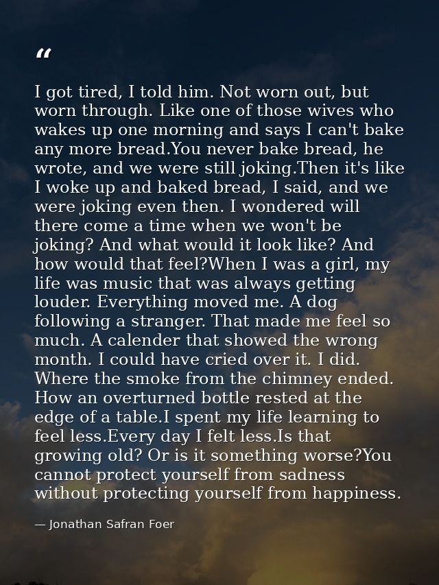 I got tired, I told him. Not worn out, but worn through. Like one of those wives who wakes up one morning and says I can — Jonathan Safran Foer