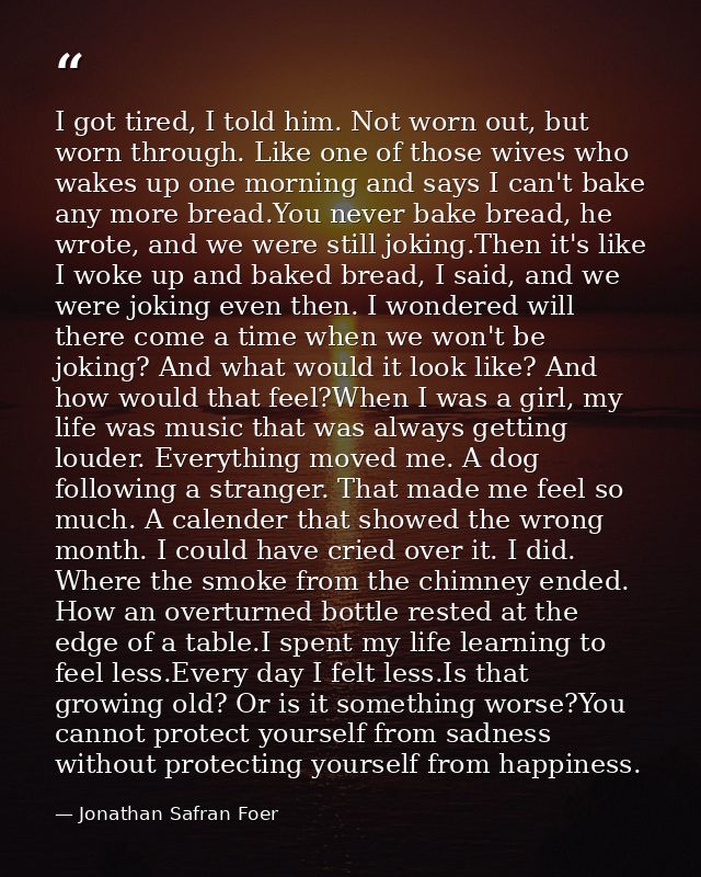 I got tired, I told him. Not worn out, but worn through. Like one of those wives who wakes up one morning and says I can — Jonathan Safran Foer