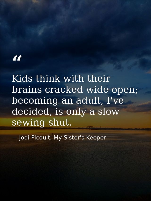 Kids think with their brains cracked wide open; becoming an adult, I've decided, is only a slow sewing shut. — Jodi Picoult, My Sister's Keeper