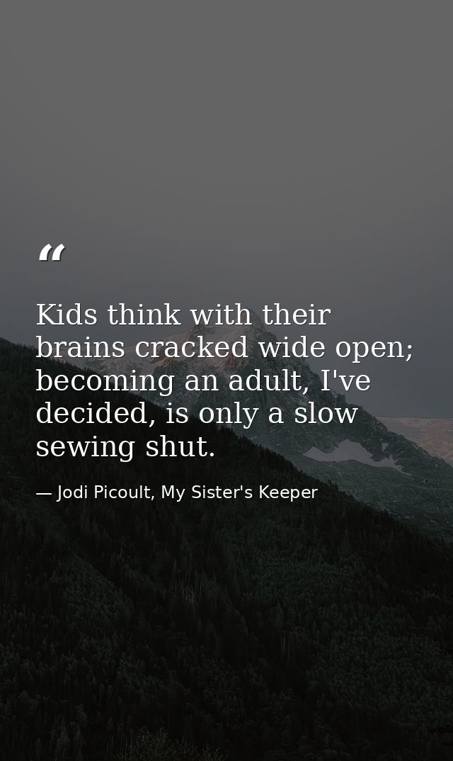 Kids think with their brains cracked wide open; becoming an adult, I've decided, is only a slow sewing shut. — Jodi Picoult, My Sister's Keeper