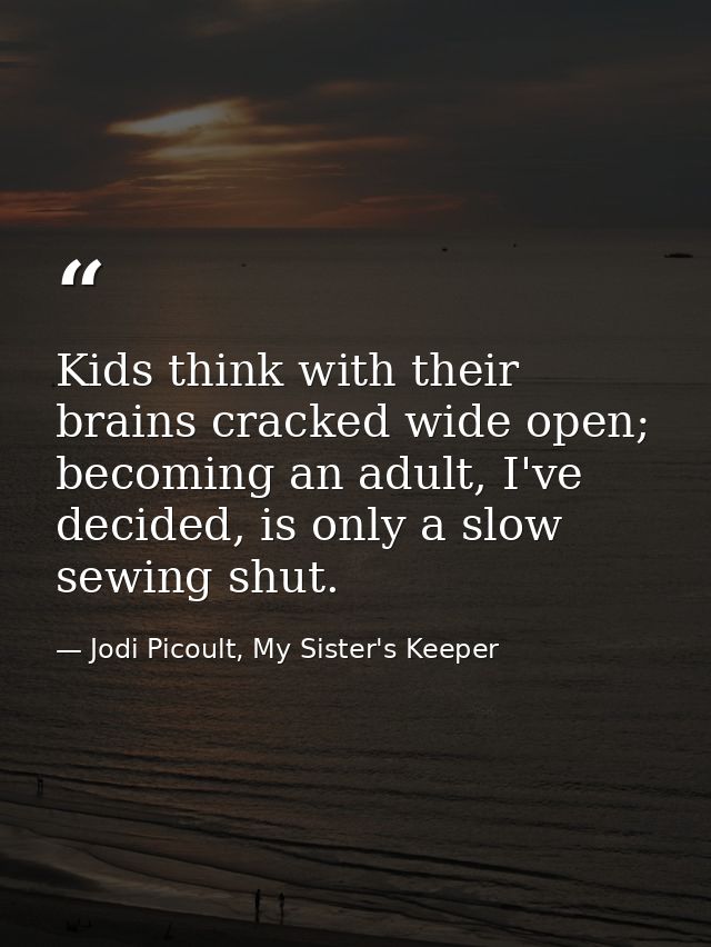 Kids think with their brains cracked wide open; becoming an adult, I've decided, is only a slow sewing shut. — Jodi Picoult, My Sister's Keeper