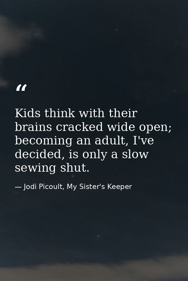 Kids think with their brains cracked wide open; becoming an adult, I've decided, is only a slow sewing shut. — Jodi Picoult, My Sister's Keeper