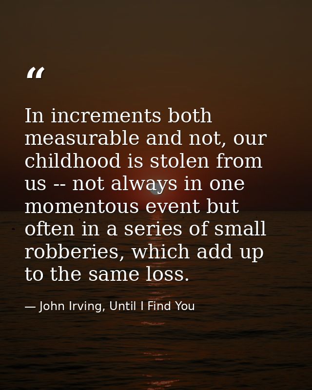 In increments both measurable and not, our childhood is stolen from us -- not always in one momentous event but often in — John Irving, Until I Find You