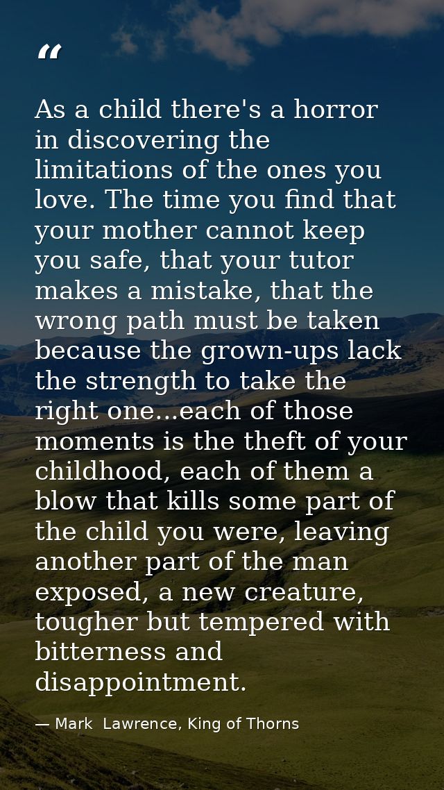 As a child there's a horror in discovering the limitations of the ones you love. The time you find that your mother cann — Mark  Lawrence, King of Thorns