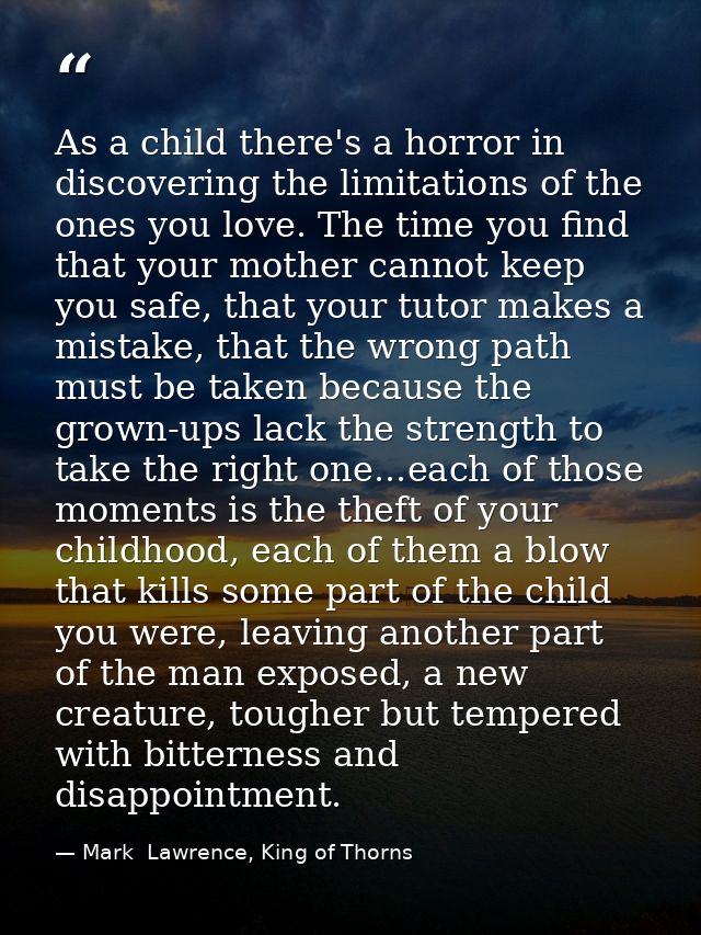 As a child there's a horror in discovering the limitations of the ones you love. The time you find that your mother cann — Mark  Lawrence, King of Thorns