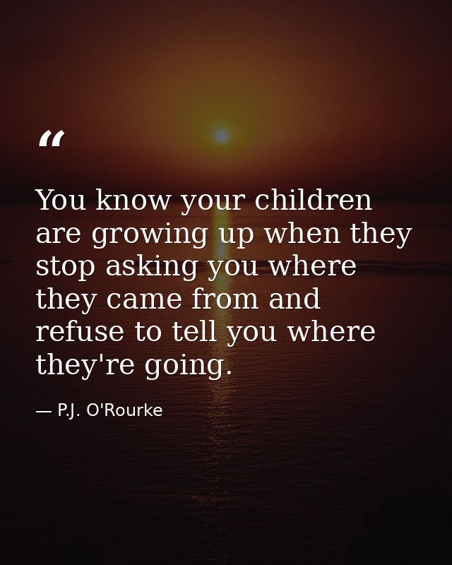 You know your children are growing up when they stop asking you where they came from and refuse to tell you where they'r — P.J. O'Rourke
