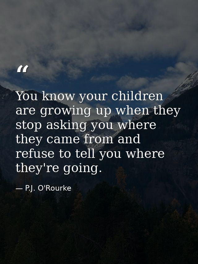 You know your children are growing up when they stop asking you where they came from and refuse to tell you where they'r — P.J. O'Rourke
