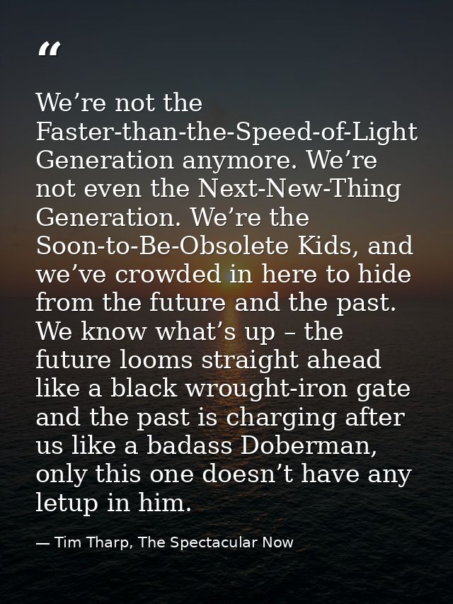 We’re not the Faster-than-the-Speed-of-Light Generation anymore. We’re not even the Next-New-Thing Generation. We’re the — Tim Tharp, The Spectacular Now