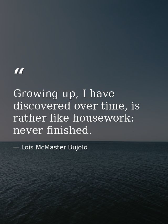 Growing up, I have discovered over time, is rather like housework: never finished. — Lois McMaster Bujold