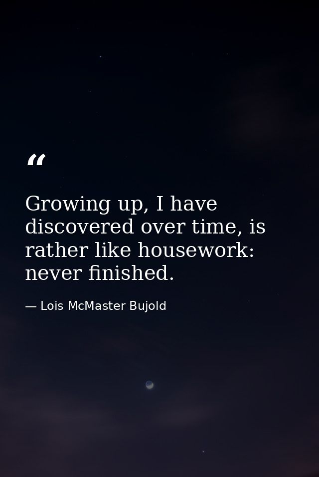 Growing up, I have discovered over time, is rather like housework: never finished. — Lois McMaster Bujold