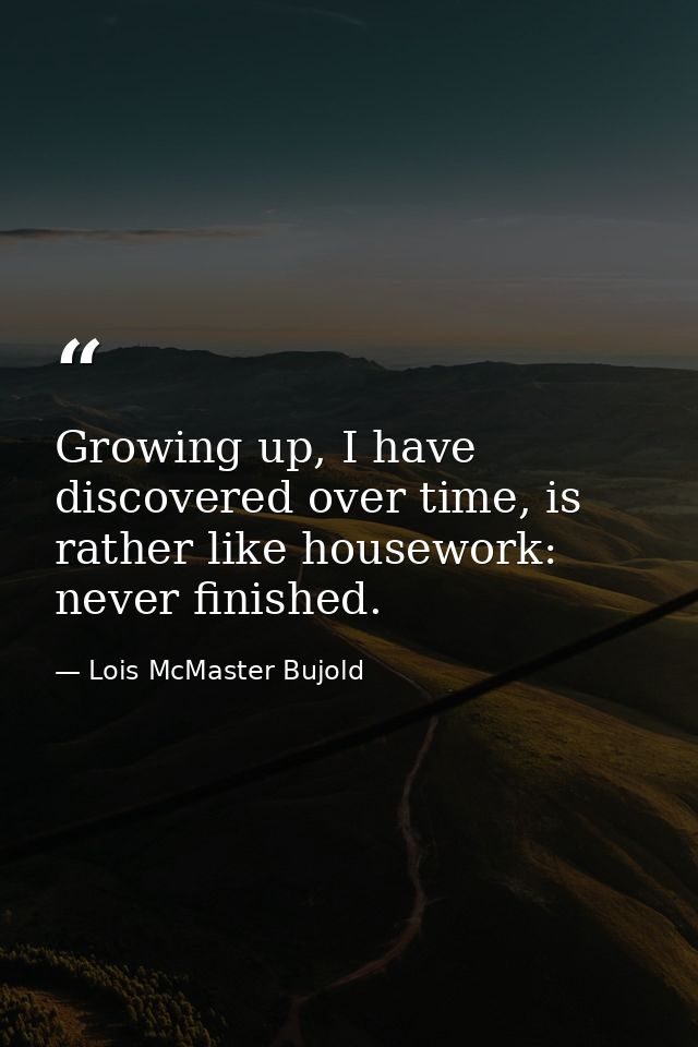 Growing up, I have discovered over time, is rather like housework: never finished. — Lois McMaster Bujold