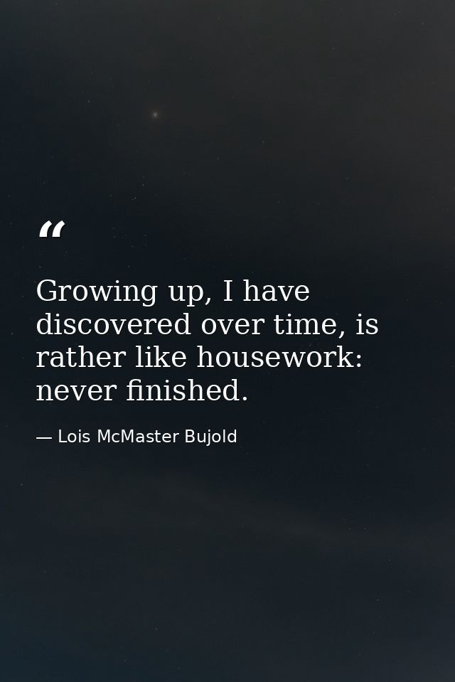 Growing up, I have discovered over time, is rather like housework: never finished. — Lois McMaster Bujold