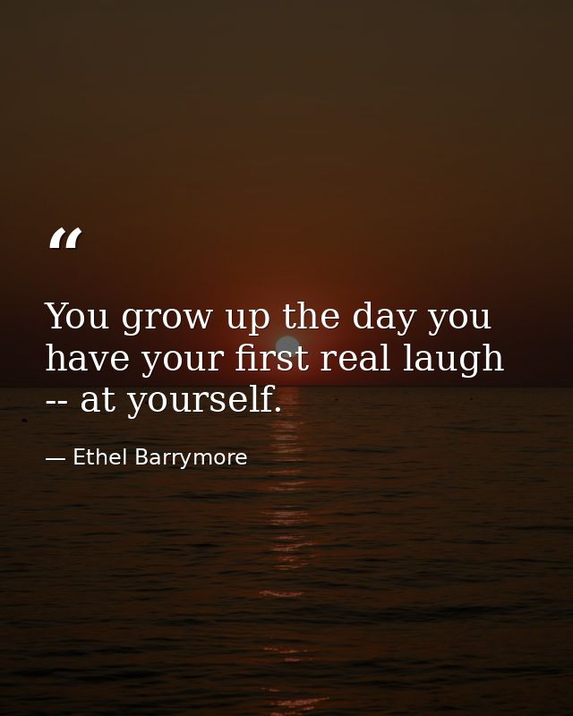 You grow up the day you have your first real laugh -- at yourself. — Ethel Barrymore