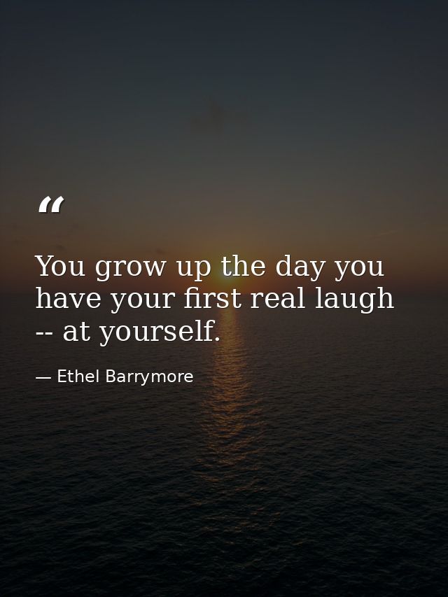 You grow up the day you have your first real laugh -- at yourself. — Ethel Barrymore