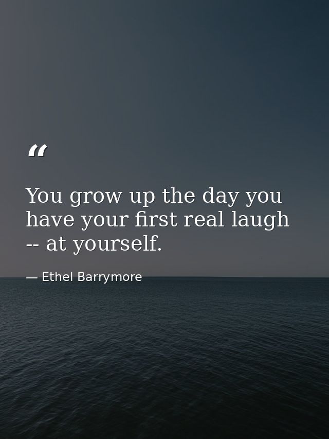 You grow up the day you have your first real laugh -- at yourself. — Ethel Barrymore