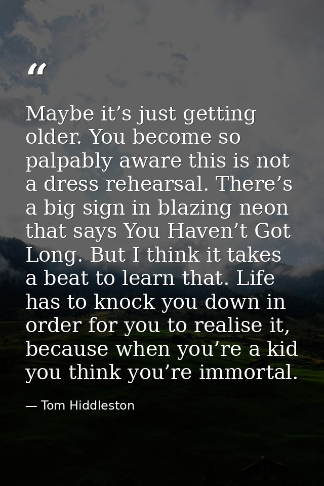 Maybe it’s just getting older. You become so palpably aware this is not a dress rehearsal. There’s a big sign in blazing — Tom Hiddleston