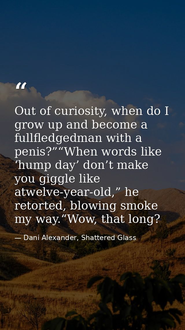 Out of curiosity, when do I grow up and become a fullfledgedman with a penis?”“When words like ‘hump day’ don’t make you — Dani Alexander, Shattered Glass