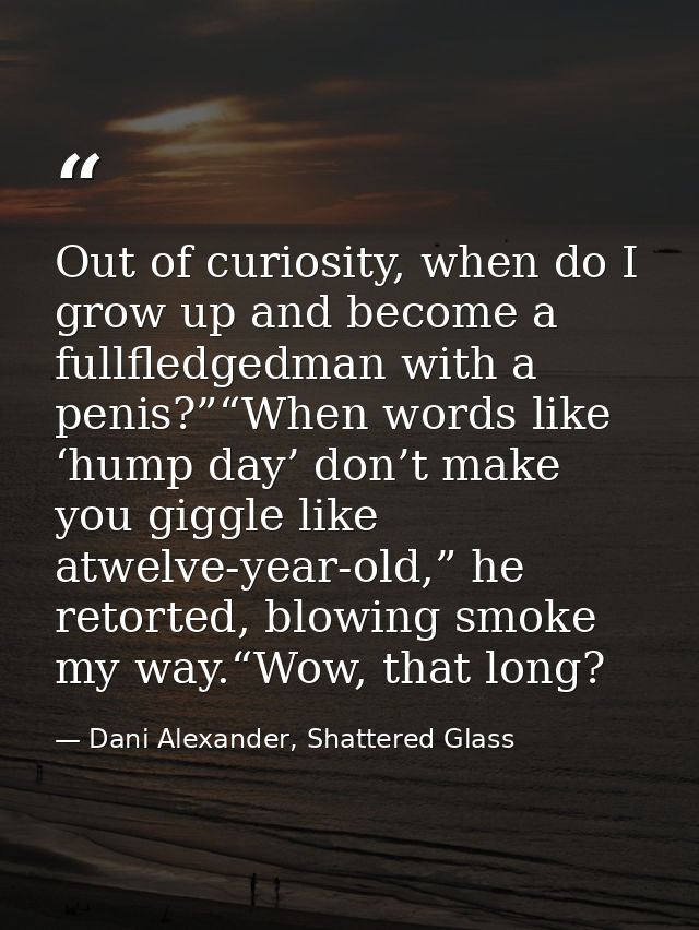 Out of curiosity, when do I grow up and become a fullfledgedman with a penis?”“When words like ‘hump day’ don’t make you — Dani Alexander, Shattered Glass