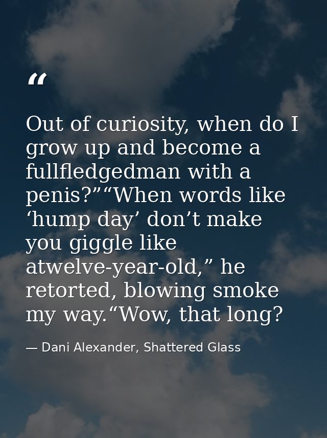 Out of curiosity, when do I grow up and become a fullfledgedman with a penis?”“When words like ‘hump day’ don’t make you — Dani Alexander, Shattered Glass