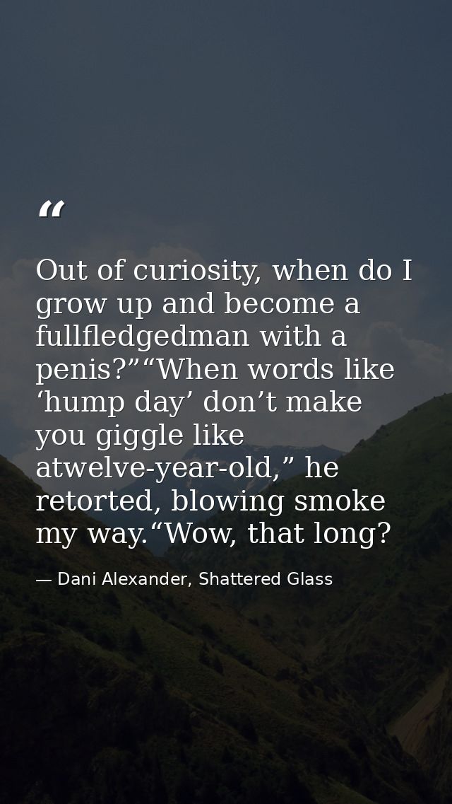 Out of curiosity, when do I grow up and become a fullfledgedman with a penis?”“When words like ‘hump day’ don’t make you — Dani Alexander, Shattered Glass