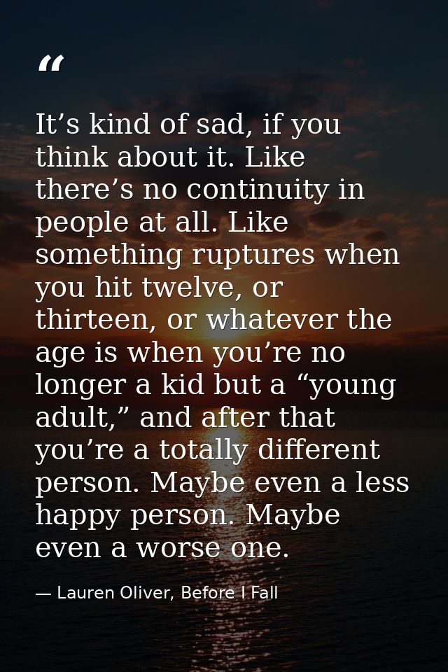 It’s kind of sad, if you think about it. Like there’s no continuity in people at all. Like something ruptures when you h — Lauren Oliver, Before I Fall