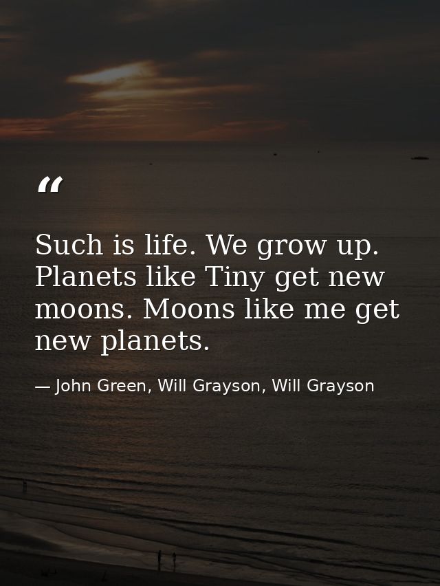 Such is life. We grow up. Planets like Tiny get new moons. Moons like me get new planets. — John Green, Will Grayson, Will Grayson