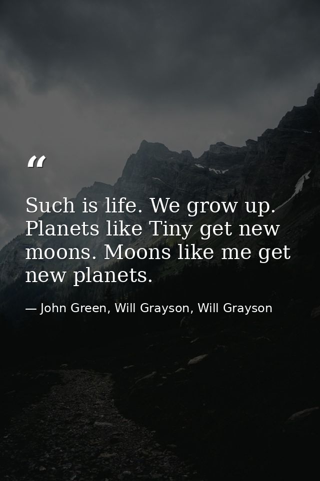 Such is life. We grow up. Planets like Tiny get new moons. Moons like me get new planets. — John Green, Will Grayson, Will Grayson