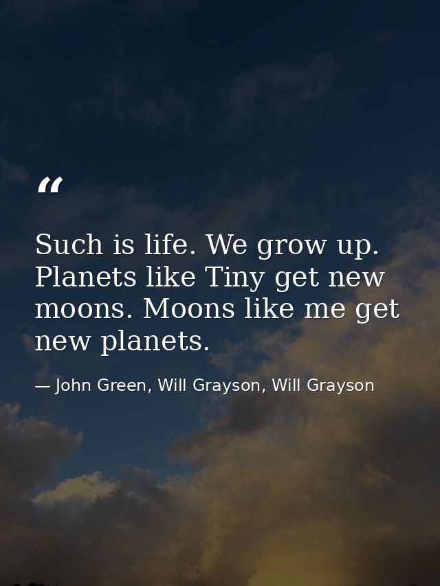 Such is life. We grow up. Planets like Tiny get new moons. Moons like me get new planets. — John Green, Will Grayson, Will Grayson