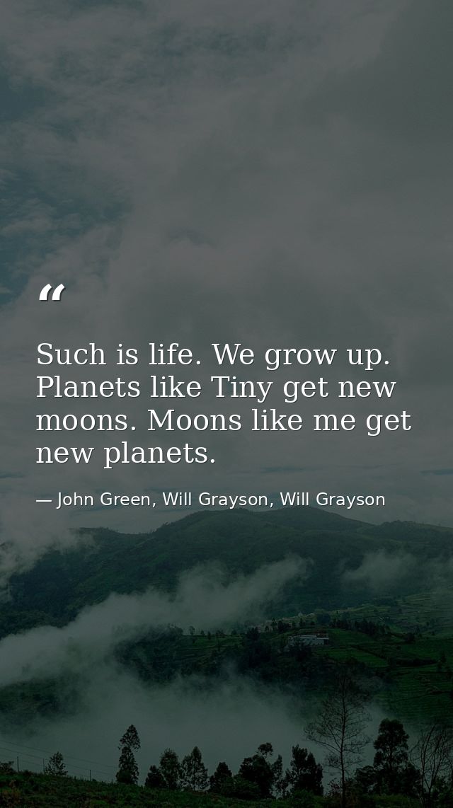 Such is life. We grow up. Planets like Tiny get new moons. Moons like me get new planets. — John Green, Will Grayson, Will Grayson