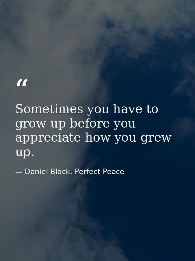 Sometimes you have to grow up before you appreciate how you grew up. — Daniel Black, Perfect Peace