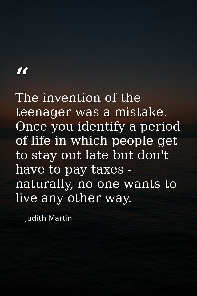 The invention of the teenager was a mistake. Once you identify a period of life in which people get to stay out late but — Judith Martin